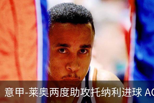 意甲-莱奥两度助攻托纳利进球 AC米兰3-1逆转领跑