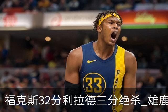 福克斯32分利拉德三分绝杀 雄鹿加时险胜国王