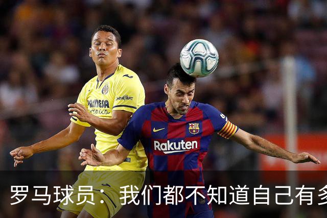 罗马球员：我们都不知道自己有多强 夺冠当之无愧