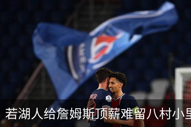 若湖人给詹姆斯顶薪难留八村小里 老詹接受降薪湖人才有补强空间