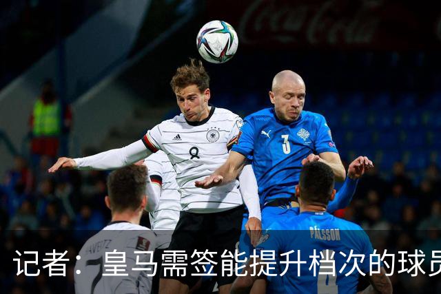 记者：皇马需签能提升档次的球员，哈兰德奥利塞等人才真令人兴奋