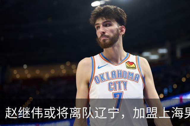赵继伟或将离队辽宁，加盟上海男篮？卢伟表态引发热议