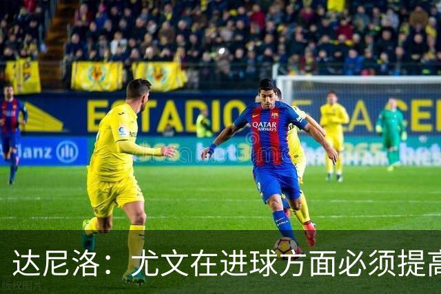 达尼洛：尤文在进球方面必须提高 为失利向球迷道歉