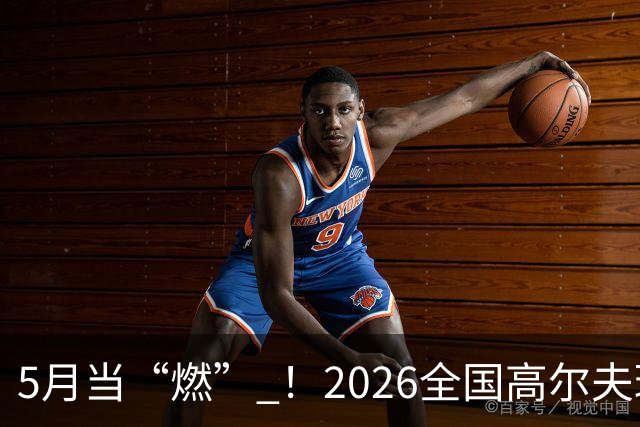 5月当“燃” ！2026全国高尔夫球锦标赛即将在渝开赛